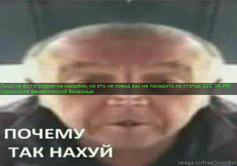 Лицо на фотографии не найдено, но это не повод вас не посадить по статье 121. УКРФ Заражение венерической болезнью ПОЧЕМ ТАК НАХУЙ telega.cc/FreeOmonBot
