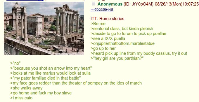 Anonymous JrY0pO4M) 08/26/13(Mon)19:07:25 >>502359445 ITT: Rome stories я >sentorial class, but kinda plebish to to forum to pick up puellae >see puella >ohjupiterthatbottom.marblestatue >gouptoher >h