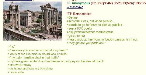 Anonymous JrY0pO4M) 08/26/13(Mon)19:07:25 >>502359445 ITT: Rome stories я >sentorial class, but kinda plebish to to forum to pick up puellae >see puella >ohjupiterthatbottom.marblestatue >gouptoher >h