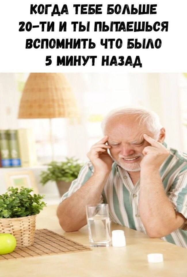 КОГДА ТЕБЕ БОЛЬШЕ И ТЫ ПЫТАЕШЬСЯ ВСПОМНИТЬ ЧТО БЫЛО 5 МИНУТ НАЗАД