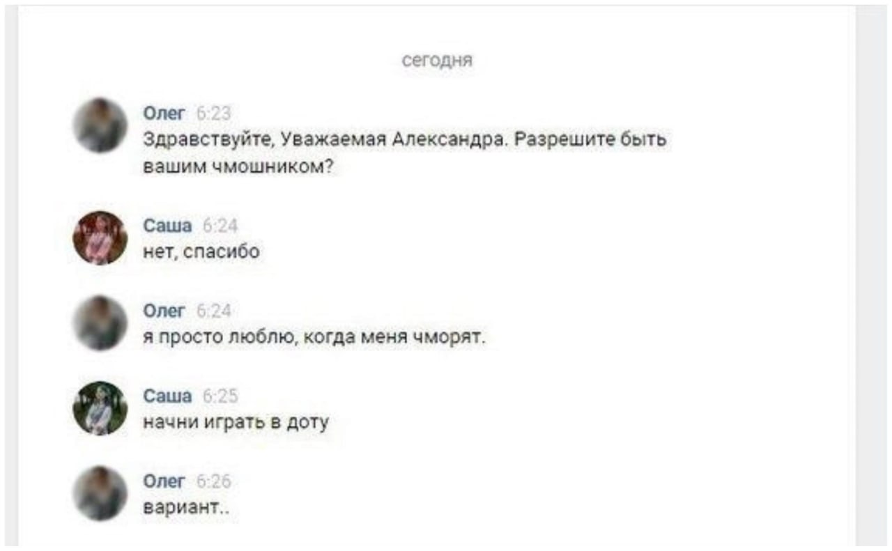 сегодня Олег Здравствуйте, Уважаемая Александра. Разрешите быть вашим чмошником? Саша нет, спасибо Олег я просто люблю, когда меня чморят. Саша начни играть в доту Олег вариант..