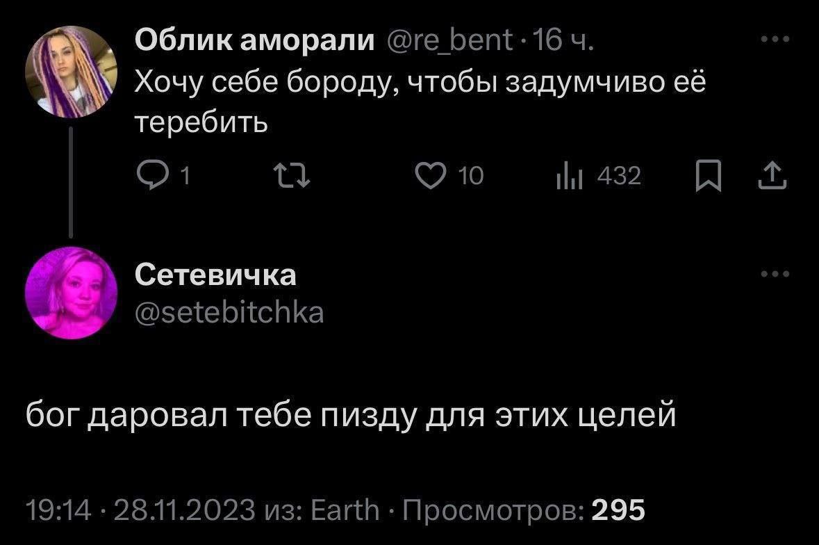 Облик аморали 16 Хочу себе бороду, чтобы задумчиво её теребить 10 432 A Сетевичка @setebitchka бог даровал тебе пизду для этих целей 19:14 28.11.2023 из: Earth Просмотров: 295