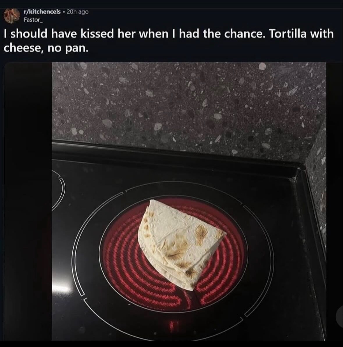 should have kissed her when had the chance. Tortilla with cheese, no pan
