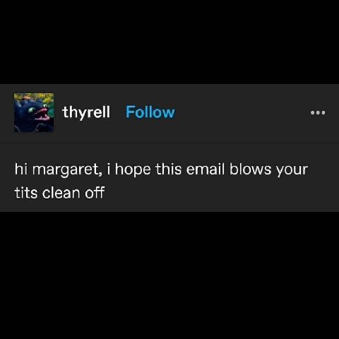 Follow thyrell margaret, i hope this email blows your tits clean off