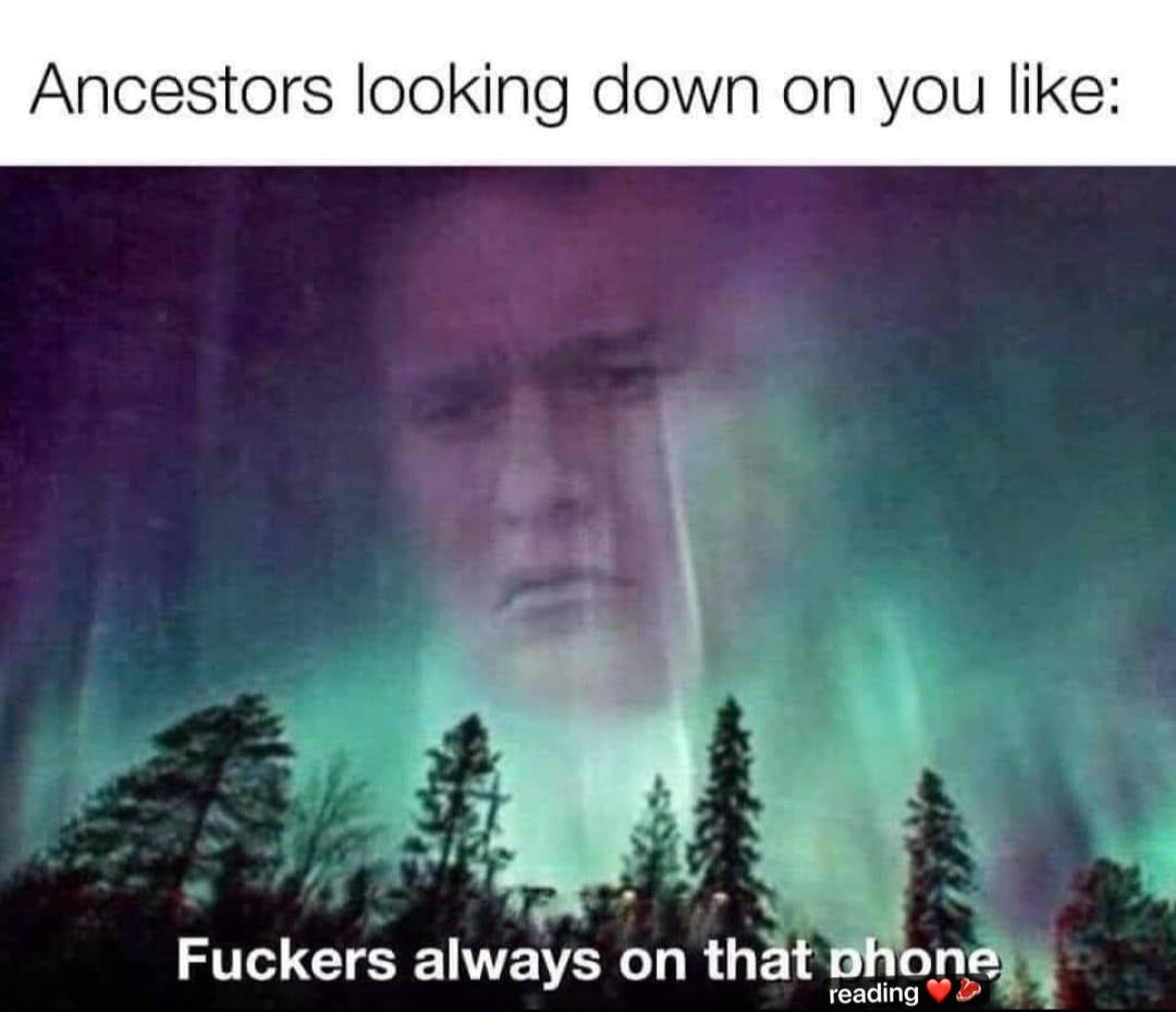 Ancestors looking down you like: Fuckers always on that phone
