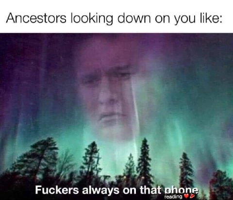 Ancestors looking down you like: Fuckers always on that phone