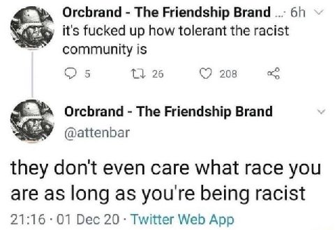 Orcbrand The Friendship Brand it's fucked up how tolerant the racist community is 5 26 208 Orcbrand The Friendship Brand @attenbar they don't even care what race you are as long as youre being racist 