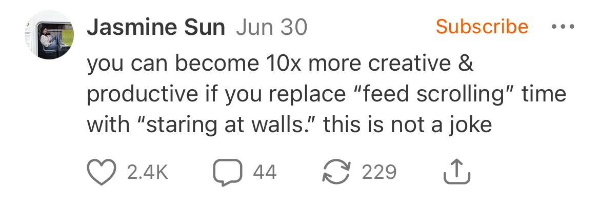 Jasmine Sun Jun 30 Subscribe you can become more creative if you replace “feed scrolling” time with “staring at walls.” this is not a joke 44 229