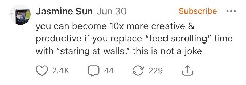 Jasmine Sun Jun 30 Subscribe you can become more creative if you replace “feed scrolling” time with “staring at walls.” this is not a joke 44 229