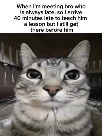 When meeting bro who is always late, so i arrive 40 minutes late to teach him a lesson but I still get there before him у 2.