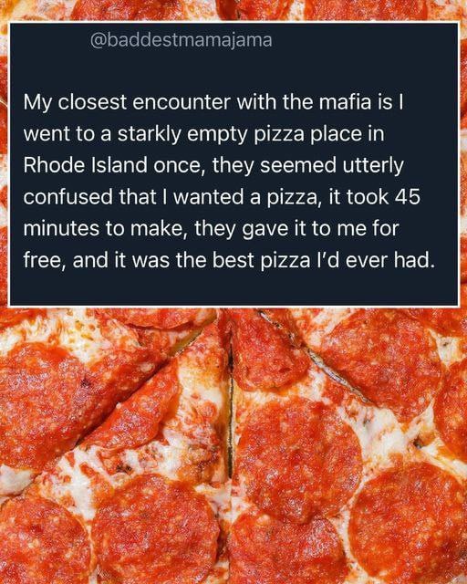 My closest encounter with the mafia is went to a starkly empty pizza place in Rhode Island once, they seemed utterly confused that wanted a pizza, it took 45 Minutes to make, they gave it to me for Не