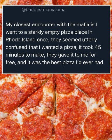 My closest encounter with the mafia is went to a starkly empty pizza place in Rhode Island once, they seemed utterly confused that wanted a pizza, it took 45 Minutes to make, they gave it to me for Не