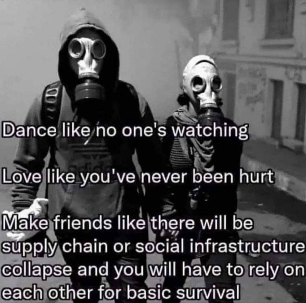 Dance like no one's watching Love like you've never been hurt Маке friends like there will be supply chain or social infrastructure collapse and you will have to rely on each other for basic survival