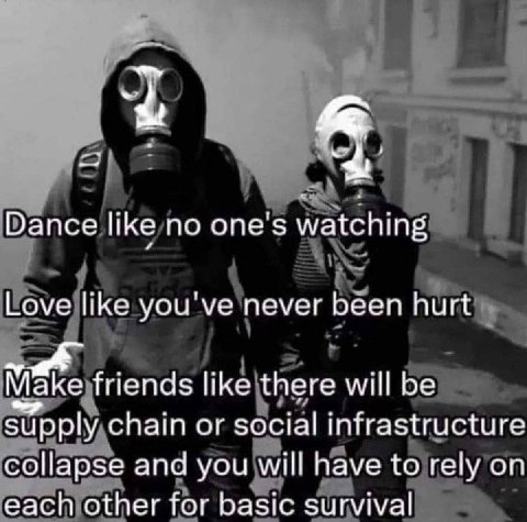 Dance like no one's watching Love like you've never been hurt Маке friends like there will be supply chain or social infrastructure collapse and you will have to rely on each other for basic survival