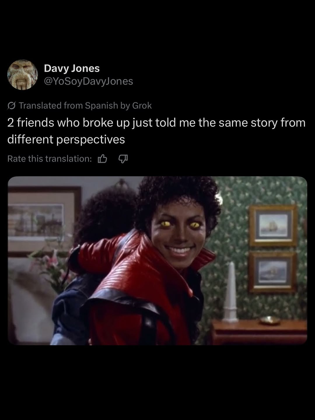 Davy Jones У @YoSoyDavyJones Translated from Spanish Grok 2 friends who broke up just told me the same story from different perspectives Rate this translation: к 4 4 i 1 4