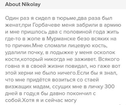 About Nikolay Один раз я сидел в тюрьме,два раза был женат‚,при Горбачеве меня забрили в армию и мне пришлось два с половиной года жить где-то в жопе в Мурманске безо всяких на то причин.Мне сломали л