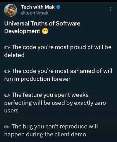 with Mak Universal Truths of Software Development The code you're most proud of will be deleted The code you're most ashamed of will run in production forever The feature you spent weeks perfecting wi
