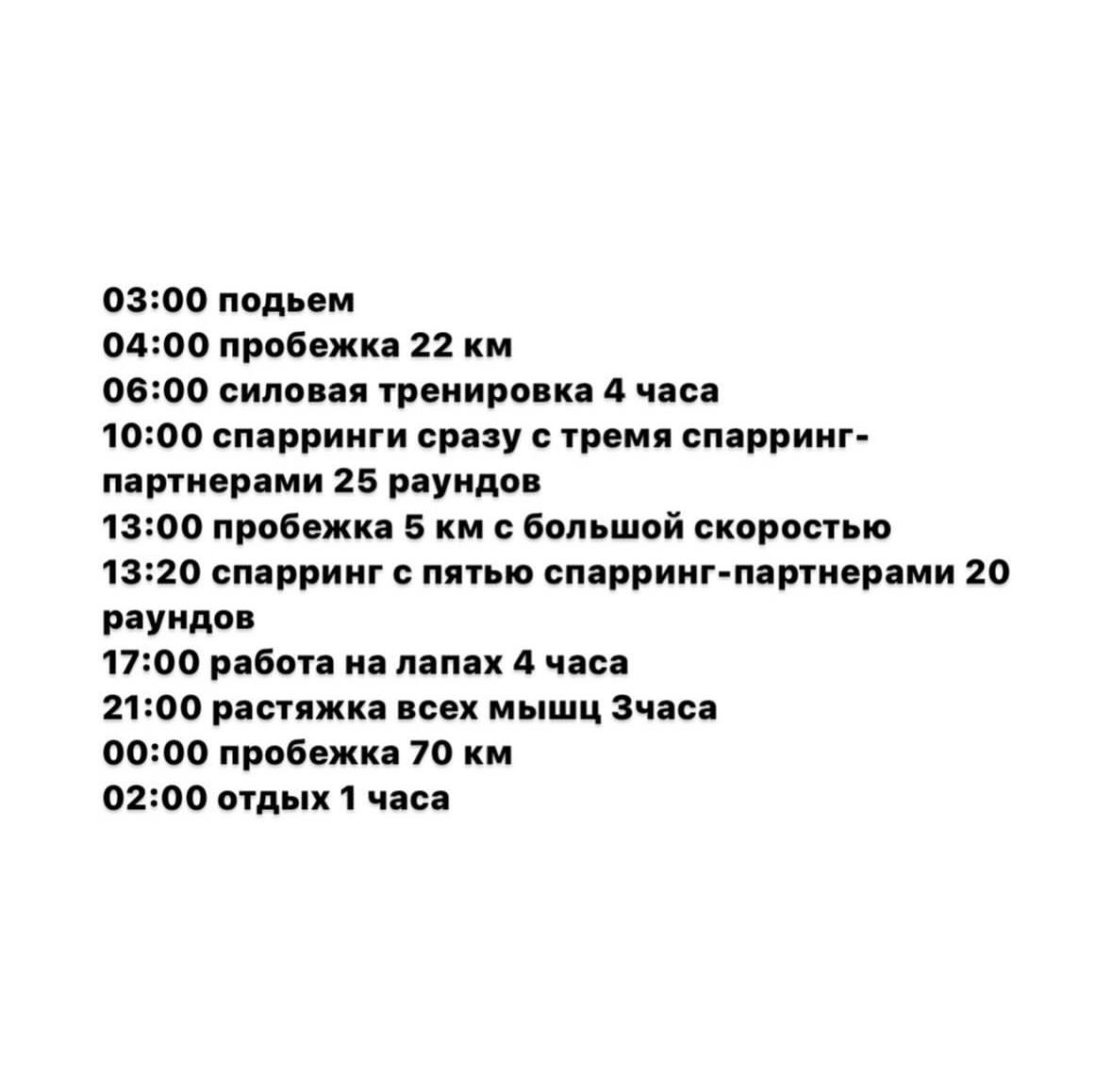 03:00 подьем 04:00 пробежка 22 06:00 силовая тренировка 4 часа 10:00 спарринги сразу с тремя спарринг- партнерами 25 раундов 13:00 пробежка 5 с большой скоростью 13:20 спарринг с пятью спарринг-партне