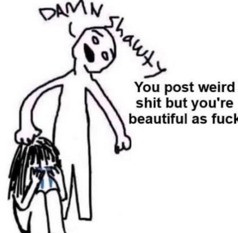 You post weird shit but you're beautiful as fuck