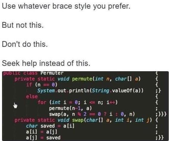 Use whatever brace style you prefer. But not this. Don't this. Seek help instead of this. Permuter void permute(int char[] а) 0) (int i i i++) permute(n-1, а) swap(a, 2 void swap(char[] a, int i, int 