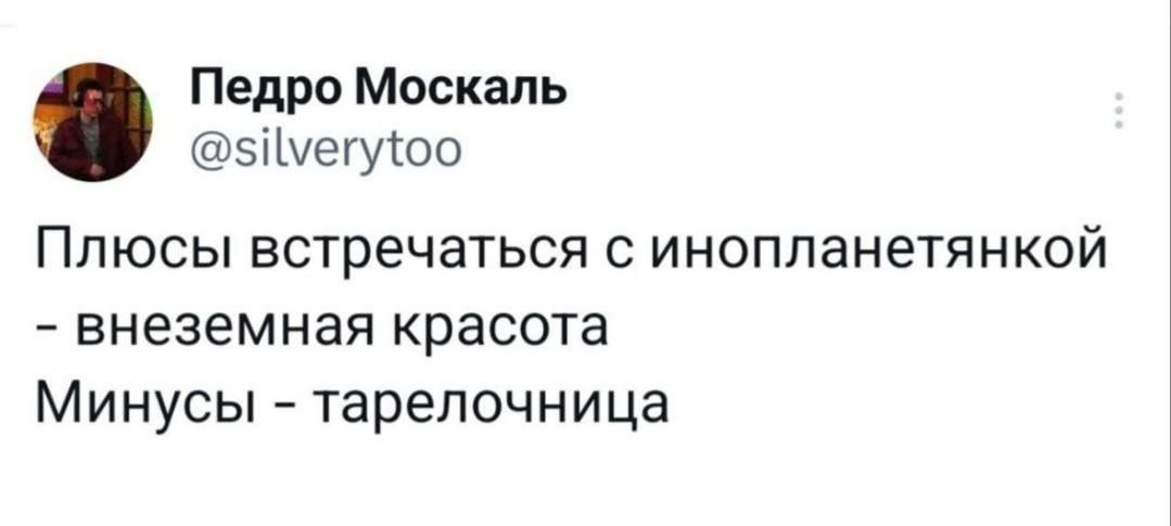 Педро Москаль @silverytoo Плюсы встречаться с инопланетянкой внеземная красота Минусы тарелочница