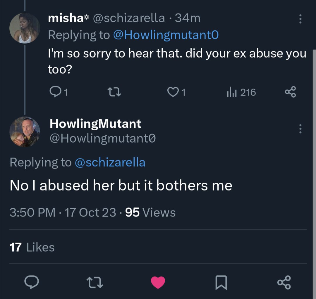 misha* @schizarella Replying to @HowlingmutantO so sorry to hear that. did your abuse you too? 216 о HowlingMutant Replying to @schizarella abused her but it bothers me 3:50 17 Oct 23 95 Views 17 Like
