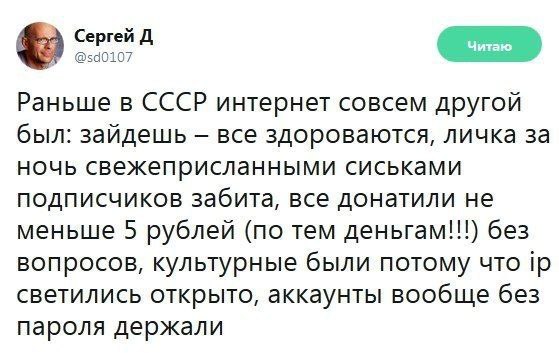 Раньше в СССР интернет совсем другой был: зайдешь все здороваются, личка за ночь свежеприсланными сиськами подписчиков забита, все донатили не меньше 5 рублей (по тем деньгам!!!) без вопросов, культур