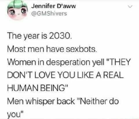 Jennifer D'aww @GMShivers The year is 2030. Most men have sexbots. Women in desperation yell "THEY DON'T LOVE YOU LIKE A REAL HUMAN BEING" Men whisper back “Neither you"