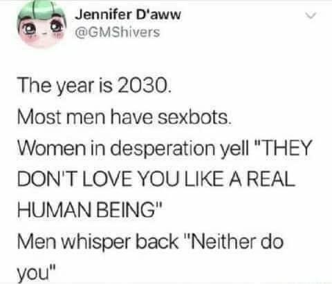 Jennifer D'aww @GMShivers The year is 2030. Most men have sexbots. Women in desperation yell "THEY DON'T LOVE YOU LIKE A REAL HUMAN BEING" Men whisper back “Neither you"