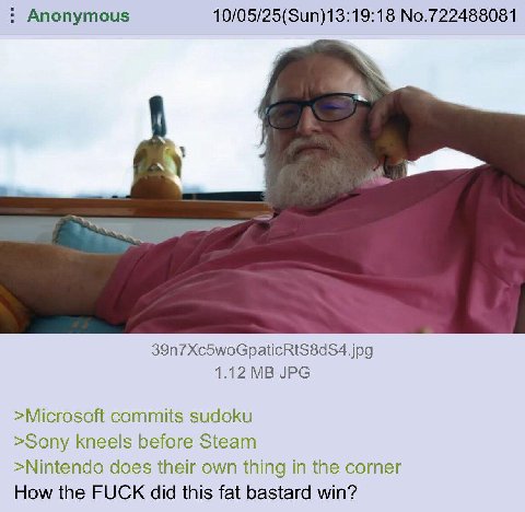 Anonymous 10/05/25(Sun)13:19:18 No.722488081 1.12 JPG >Microsoft commits sudoku >Sony kneels before Steam >Nintendo does their own thing in the corner How the FUCK did this fat bastard win?