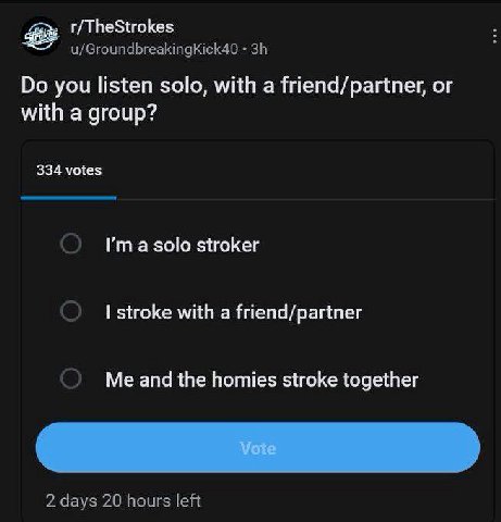 r/TheStrokes u/GroundbreakingKick40 you listen solo, with a friend/partner, or with a group? 334 votes a solo stroker stroke with a friend/partner Me and the homies stroke together 2 days 20 hours lef