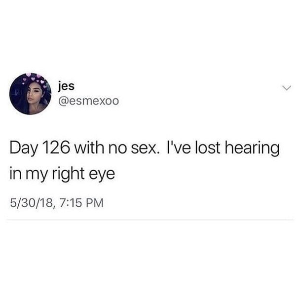 jes @esmexoo Day 126 with no sex. I've lost hearing in my right eye 5/30/18, 7:15
