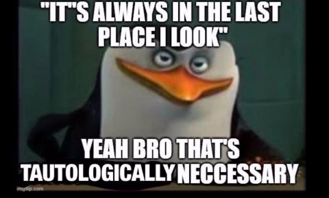 “IT'S ALWAYS IN THE LAST PLACE LOO К, YEAH BRO THAT'S TAUTOLOGICALLY NECGESSARY