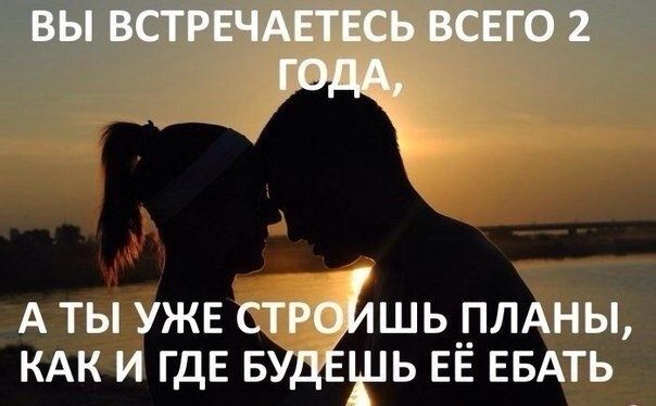 ВЫ ВСТРЕЧАЕТЕСЬ ВСЕГО 2 ГОДА, А ТЫ УЖЕ СТРОЙШЬ ПЛАНЫ, КАК И ГДЕ БУДЕШЬ ЕЁ ЕБАТЬ