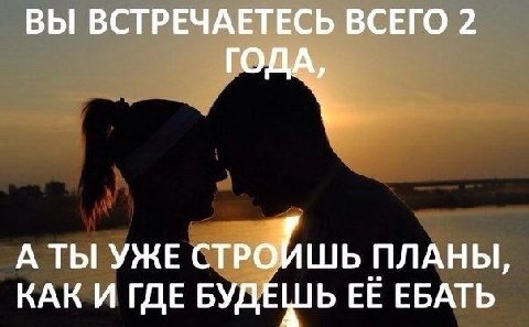 ВЫ ВСТРЕЧАЕТЕСЬ ВСЕГО 2 ГОДА, А ТЫ УЖЕ СТРОЙШЬ ПЛАНЫ, КАК И ГДЕ БУДЕШЬ ЕЁ ЕБАТЬ