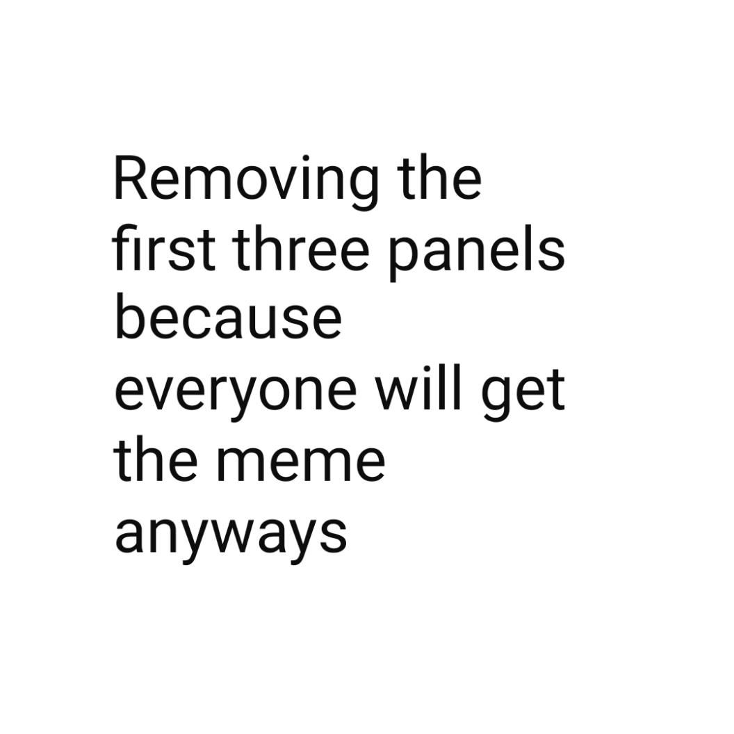 Removing the first three panels because everyone will get the meme anyways