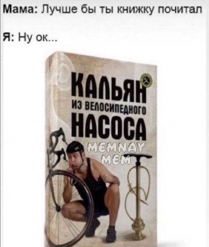 Мама: Лучше бы ты книжку почитал Я: НАСОСА