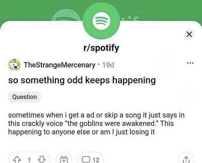 r/spotify TheStrangeMercenary so something odd keeps happening Question sometimes when i get a or skip a song it just says in this crackly voice “the goblins were awakened.” This happening to anyone e