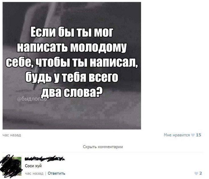 Если бы ты мог написать молодому себе, чтобы ты написал, всего cnoBa? час назад 15 Мне нравится Скрыть комментарии Соси хуй час назад Ответить