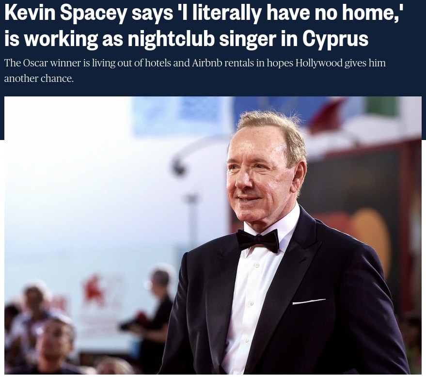 Kevin Spacey says literally have no Поте,' is working as nightclub singer in Cyprus The Oscar winner is living out of hotels and Airbnb rentals in hopes Hollywood gives him another chance.