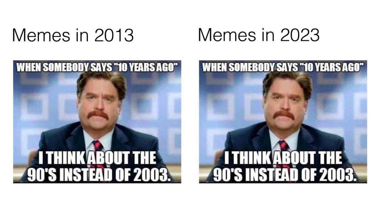 Memes 2013 Memes 2023 WHEN SOMEBODY SAYS "10 YEARS AGO WHEN SOMEBODY SAYS “10 YEARS AGO INSTEAD OF 2003 90'5 INSTEAD OF 2003 be THE