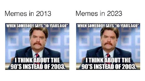 Memes 2013 Memes 2023 WHEN SOMEBODY SAYS "10 YEARS AGO WHEN SOMEBODY SAYS “10 YEARS AGO INSTEAD OF 2003 90'5 INSTEAD OF 2003 be THE