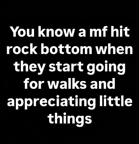You know а hit rock bottom when they start going for walks and appreciating little things
