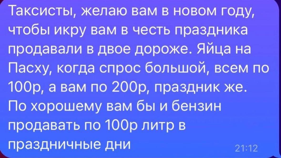 Таксисты, желаю вам в новом году, чтобы икру вам в честь праздника продавали в двое дороже. Яйца на Пасху, когда спрос большой, всем по a Bam по праздник же. По хорошему вам бы и бензин продавать по л