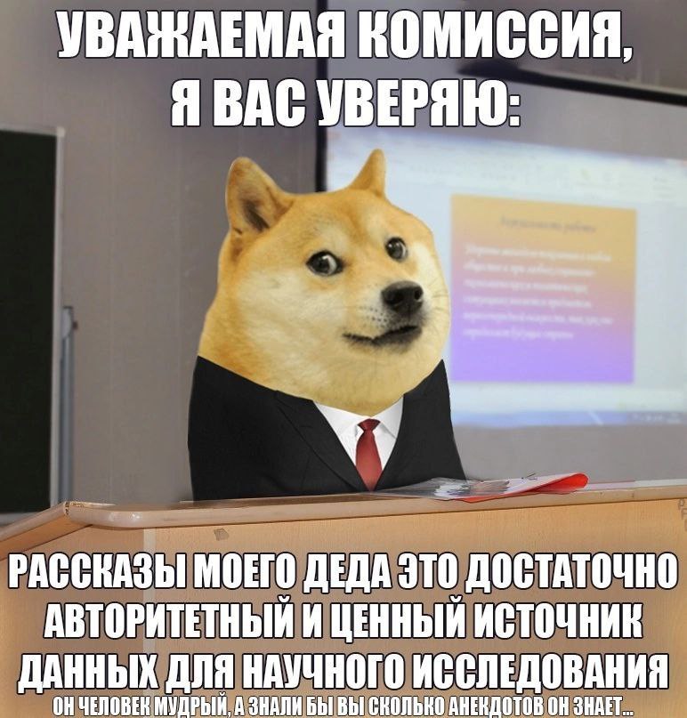 УВАЖАЕМАЯ КОМИССИЯ, Я ВАС УВЕРЯЮ: МОЕГО ДЕДА ЭТО ДОСТАТОЧНО АВТОРИТЕТНЫЙ И ЦЕННЫЙ ИСТОЧНИК ДАННЫХ ДЛЯ НАУЧНОГО ИССЛЕДОВАНИЯ МУДРЫЙ, А ЗНАЛИ БЫ ВЫ СКОЛЬКО АНЕКДОТОВ ЗНАЕТ.