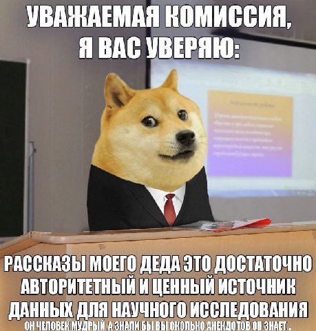 УВАЖАЕМАЯ КОМИССИЯ, Я ВАС УВЕРЯЮ: МОЕГО ДЕДА ЭТО ДОСТАТОЧНО АВТОРИТЕТНЫЙ И ЦЕННЫЙ ИСТОЧНИК ДАННЫХ ДЛЯ НАУЧНОГО ИССЛЕДОВАНИЯ МУДРЫЙ, А ЗНАЛИ БЫ ВЫ СКОЛЬКО АНЕКДОТОВ ЗНАЕТ.