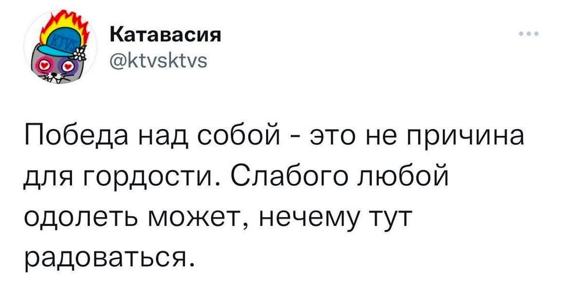 Катавасия @ktvsktvs Победа над собой это не причина для гордости. Слабого любой одолеть может, нечему тут радоваться