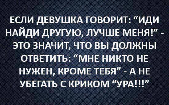 ЕСЛИ ДЕВУШКА ГОВОРИТ: “ИДИ НАЙДИ ДРУГУЮ, ЛУЧШЕ МЕНЯ!” ЭТО ЗНАЧИТ, ЧТО ВЫ ДОЛЖНЫ ОТВЕТИТЬ: “МНЕ НИКТО НЕ НУЖЕН, КРОМЕ ТЕБЯ” А НЕ УБЕГАТЬ С КРИКОМ “УРА!!!”
