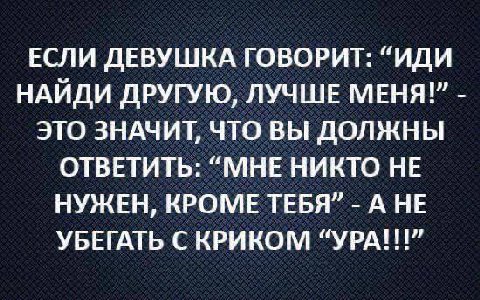 ЕСЛИ ДЕВУШКА ГОВОРИТ: “ИДИ НАЙДИ ДРУГУЮ, ЛУЧШЕ МЕНЯ!” ЭТО ЗНАЧИТ, ЧТО ВЫ ДОЛЖНЫ ОТВЕТИТЬ: “МНЕ НИКТО НЕ НУЖЕН, КРОМЕ ТЕБЯ” А НЕ УБЕГАТЬ С КРИКОМ “УРА!!!”