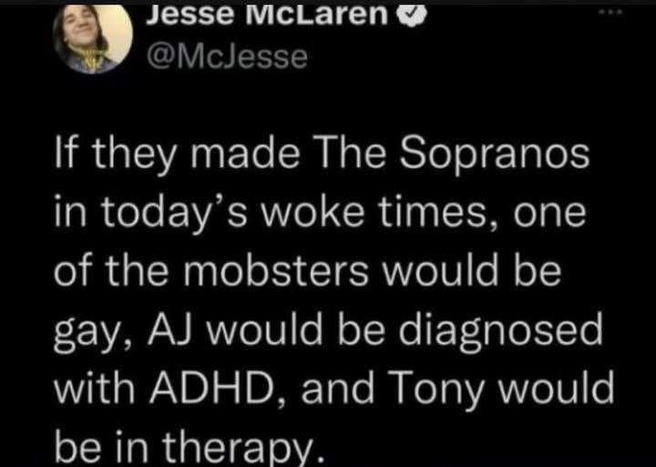 Jesse мсьагеп @McJesse If they made The Sopranos in today’s woke times, one of the mobsters would be gay, would be diagnosed with ADHD, and Tony would be in therapy.